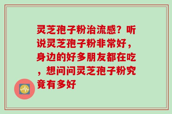 灵芝孢子粉治流感？听说灵芝孢子粉非常好，身边的好多朋友都在吃，想问问灵芝孢子粉究竟有多好