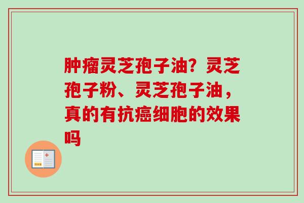 肿瘤灵芝孢子油？灵芝孢子粉、灵芝孢子油，真的有抗癌细胞的效果吗