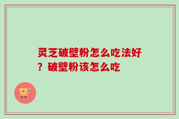 灵芝破壁粉怎么吃法好？破壁粉该怎么吃