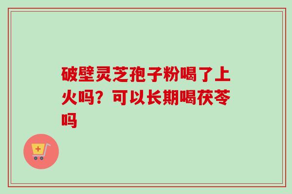 破壁灵芝孢子粉喝了上火吗？可以长期喝茯苓吗