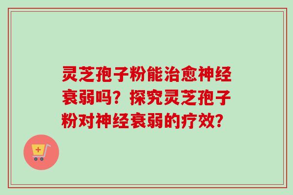 灵芝孢子粉能治愈神经衰弱吗？探究灵芝孢子粉对神经衰弱的疗效？