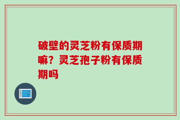 破壁的灵芝粉有保质期嘛？灵芝孢子粉有保质期吗