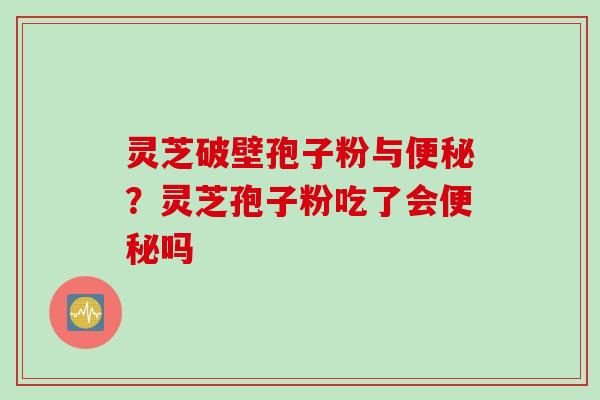 灵芝破壁孢子粉与便秘？灵芝孢子粉吃了会便秘吗