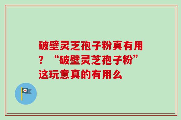 破壁灵芝孢子粉真有用？“破壁灵芝孢子粉”这玩意真的有用么