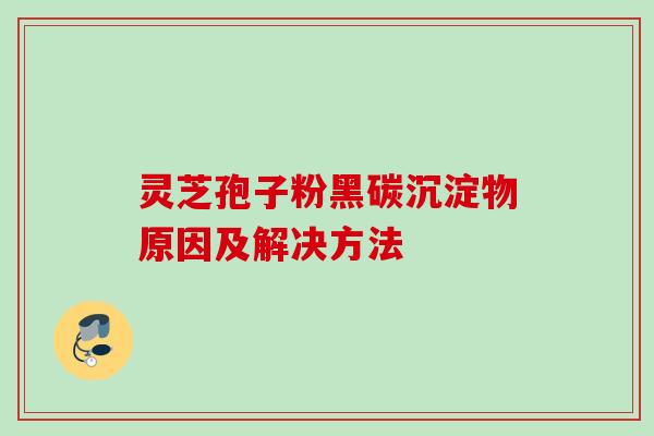 灵芝孢子粉黑碳沉淀物原因及解决方法