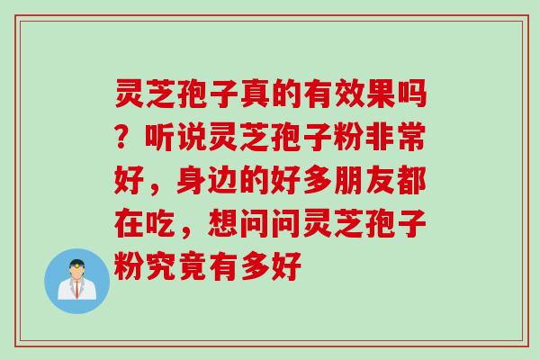 灵芝孢子真的有效果吗？听说灵芝孢子粉非常好，身边的好多朋友都在吃，想问问灵芝孢子粉究竟有多好