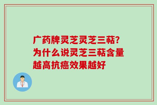 广药牌灵芝灵芝三萜？为什么说灵芝三萜含量越高抗癌效果越好