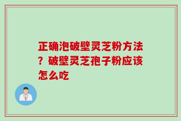 正确泡破壁灵芝粉方法？破壁灵芝孢子粉应该怎么吃