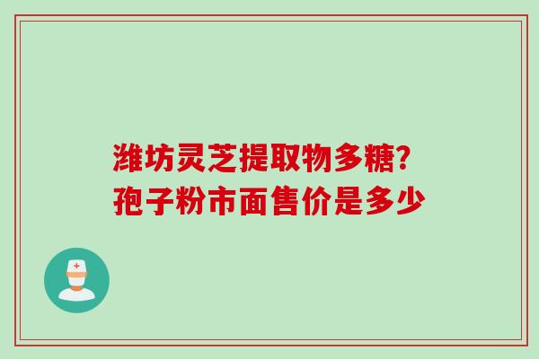 潍坊灵芝提取物多糖？孢子粉市面售价是多少