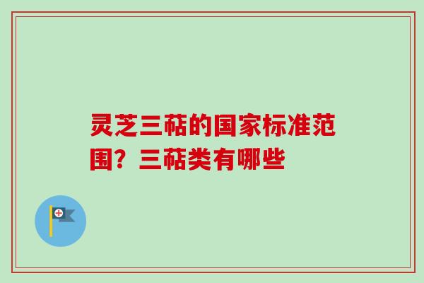 灵芝三萜的国家标准范围？三萜类有哪些