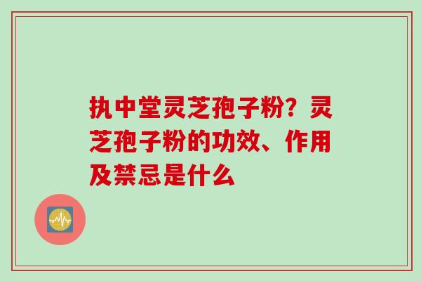 执中堂灵芝孢子粉？灵芝孢子粉的功效、作用及禁忌是什么
