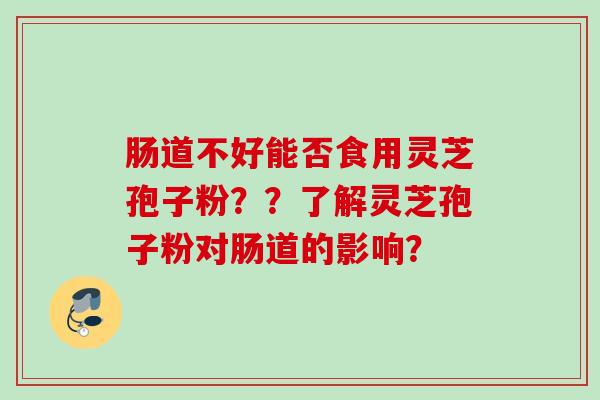 肠道不好能否食用灵芝孢子粉？？了解灵芝孢子粉对肠道的影响？