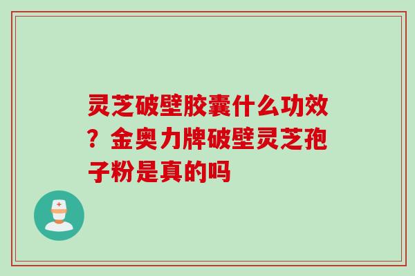 灵芝破壁胶囊什么功效？金奥力牌破壁灵芝孢子粉是真的吗
