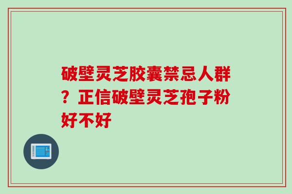 破壁灵芝胶囊禁忌人群？正信破壁灵芝孢子粉好不好