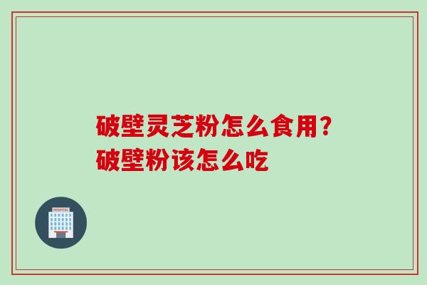 破壁灵芝粉怎么食用？破壁粉该怎么吃