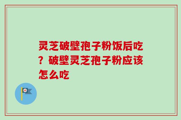 灵芝破壁孢子粉饭后吃？破壁灵芝孢子粉应该怎么吃