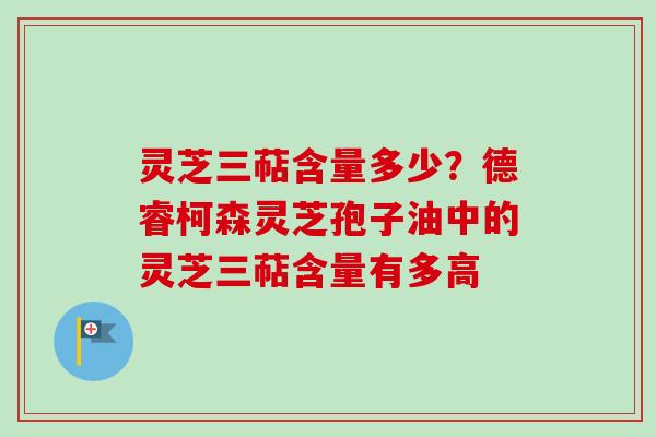 灵芝三萜含量多少？德睿柯森灵芝孢子油中的灵芝三萜含量有多高