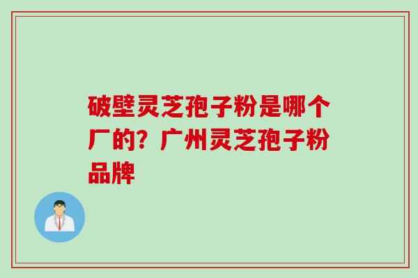 破壁灵芝孢子粉是哪个厂的？广州灵芝孢子粉品牌