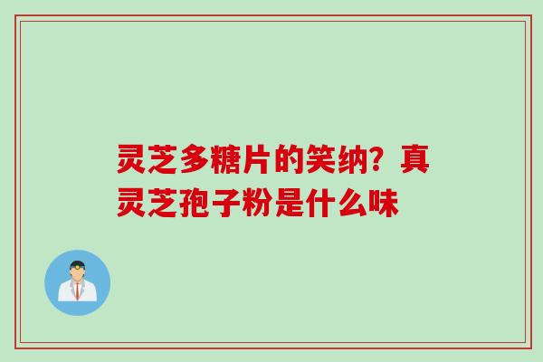 灵芝多糖片的笑纳？真灵芝孢子粉是什么味