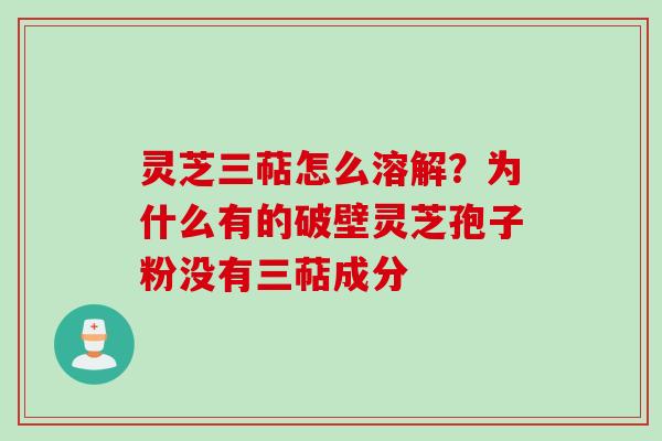 灵芝三萜怎么溶解？为什么有的破壁灵芝孢子粉没有三萜成分