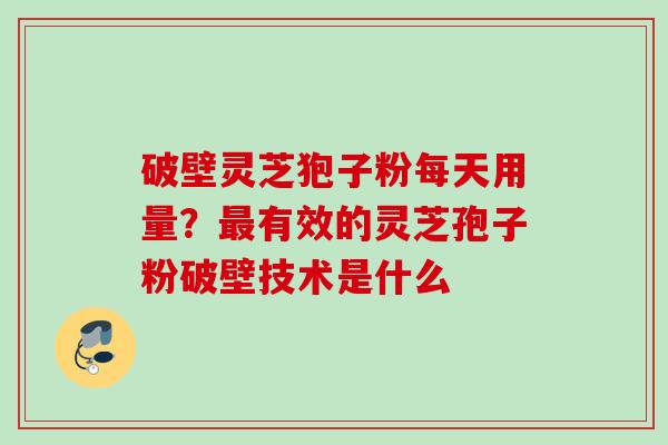 破壁灵芝狍子粉每天用量？最有效的灵芝孢子粉破壁技术是什么