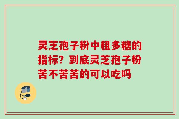 灵芝孢子粉中粗多糖的指标？到底灵芝孢子粉苦不苦苦的可以吃吗