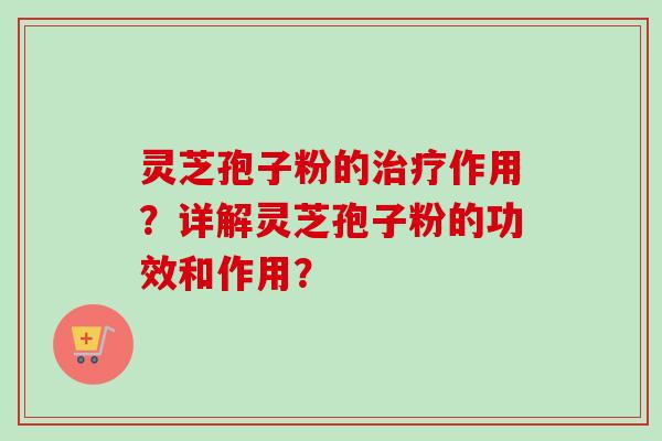 灵芝孢子粉的治疗作用？详解灵芝孢子粉的功效和作用？