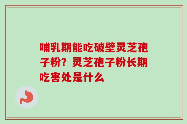 哺乳期能吃破壁灵芝孢子粉？灵芝孢子粉长期吃害处是什么