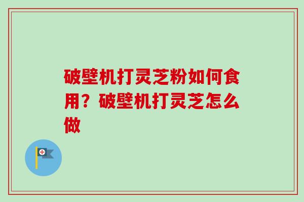 破壁机打灵芝粉如何食用？破壁机打灵芝怎么做