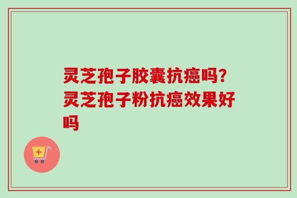 灵芝孢子胶囊抗癌吗？灵芝孢子粉抗癌效果好吗