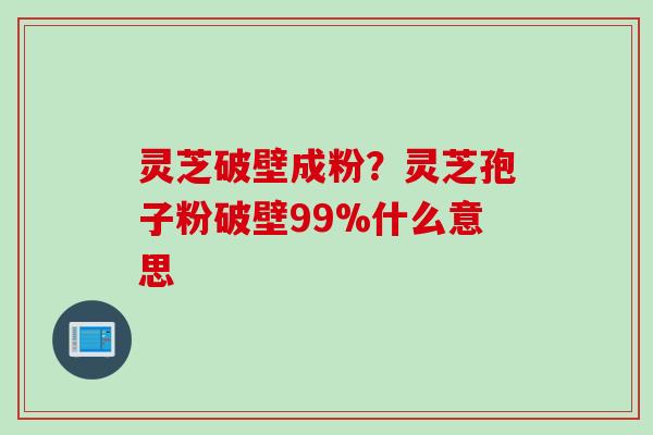 灵芝破壁成粉？灵芝孢子粉破壁99%什么意思