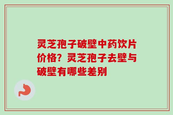 灵芝孢子破壁中药饮片价格？灵芝孢子去壁与破壁有哪些差别