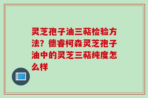 灵芝孢子油三萜检验方法?德睿柯森灵芝孢子油中的灵芝三萜纯度怎么样 灵芝孢子油三萜检验方法?德睿柯森灵芝孢子油中的灵芝三萜纯度怎么样