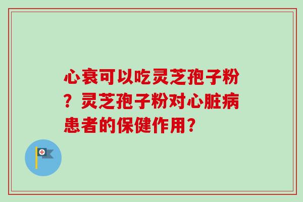 心衰可以吃灵芝孢子粉？灵芝孢子粉对心脏病患者的保健作用？