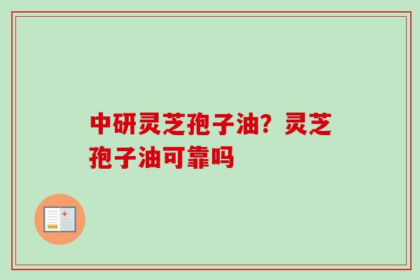 中研灵芝孢子油？灵芝孢子油可靠吗