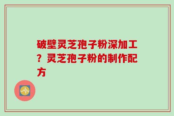 破壁灵芝孢子粉深加工？灵芝孢子粉的制作配方