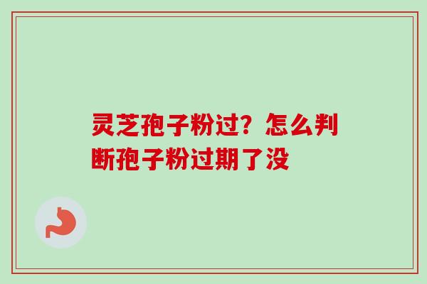 灵芝孢子粉过？怎么判断孢子粉过期了没