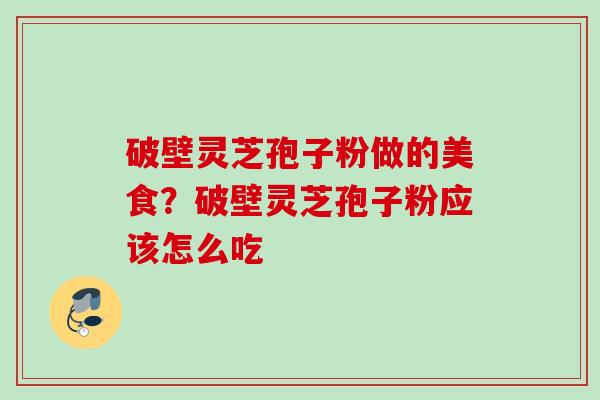 破壁灵芝孢子粉做的美食？破壁灵芝孢子粉应该怎么吃