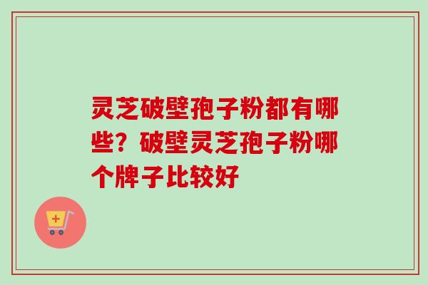 灵芝破壁孢子粉都有哪些？破壁灵芝孢子粉哪个牌子比较好