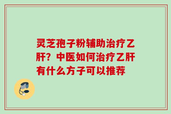 灵芝孢子粉辅助治疗乙肝？中医如何治疗乙肝有什么方子可以推荐