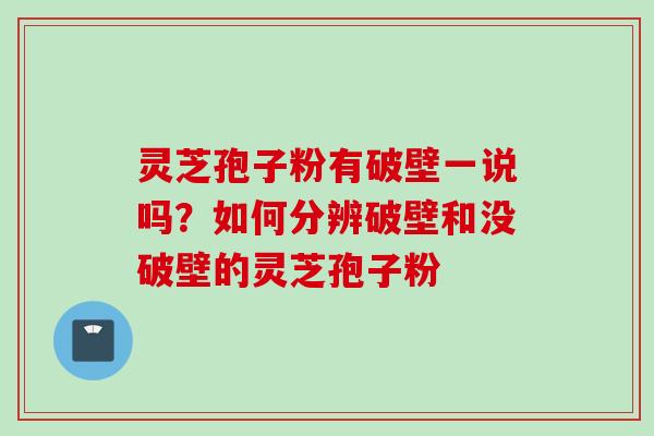 灵芝孢子粉有破壁一说吗？如何分辨破壁和没破壁的灵芝孢子粉