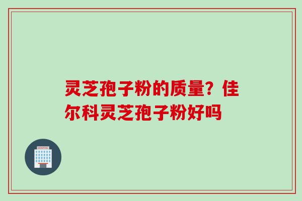 灵芝孢子粉的质量？佳尔科灵芝孢子粉好吗