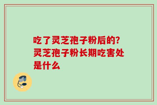 吃了灵芝孢子粉后的？灵芝孢子粉长期吃害处是什么