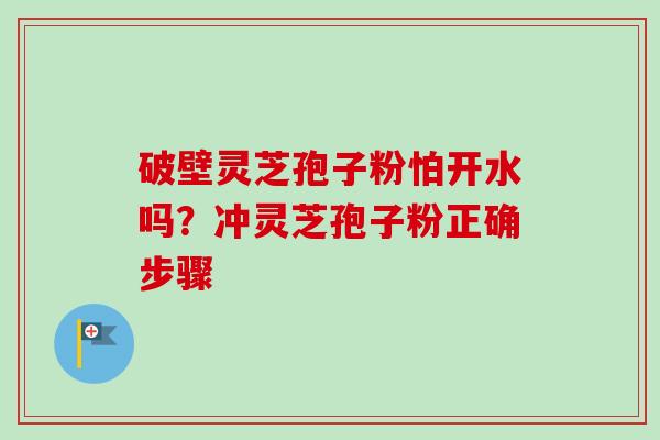 破壁灵芝孢子粉怕开水吗？冲灵芝孢子粉正确步骤