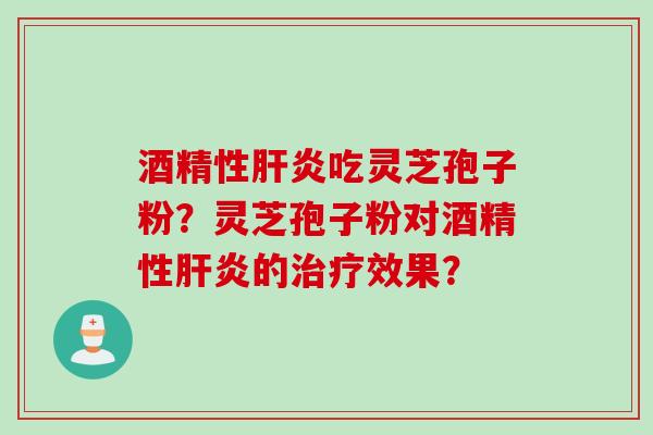酒精性肝炎吃灵芝孢子粉？灵芝孢子粉对酒精性肝炎的治疗效果？