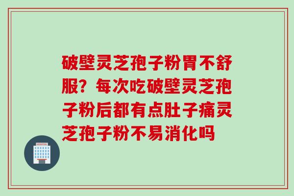 破壁灵芝孢子粉胃不舒服？每次吃破壁灵芝孢子粉后都有点肚子痛灵芝孢子粉不易消化吗