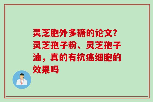 灵芝胞外多糖的论文？灵芝孢子粉、灵芝孢子油，真的有抗癌细胞的效果吗