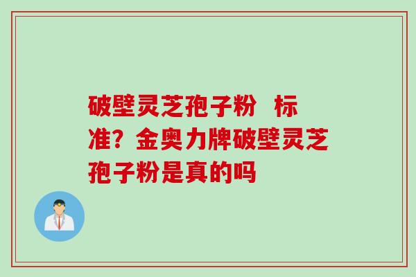 破壁灵芝孢子粉  标准？金奥力牌破壁灵芝孢子粉是真的吗
