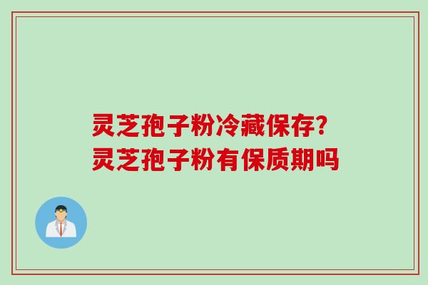 灵芝孢子粉冷藏保存？灵芝孢子粉有保质期吗