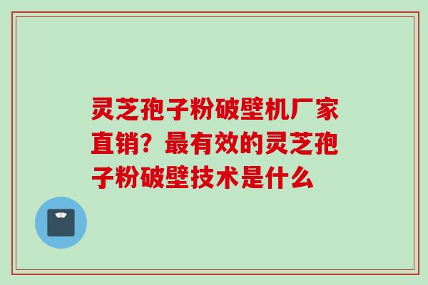 灵芝孢子粉破壁机厂家直销？最有效的灵芝孢子粉破壁技术是什么